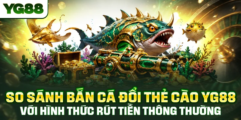 So sánh bắn cá đổi thẻ cào với hình thức rút tiền ngân hàng cùng ví điện tử